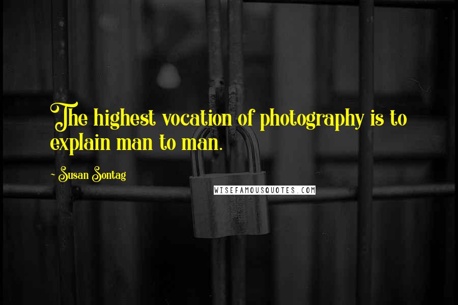 Susan Sontag Quotes: The highest vocation of photography is to explain man to man.