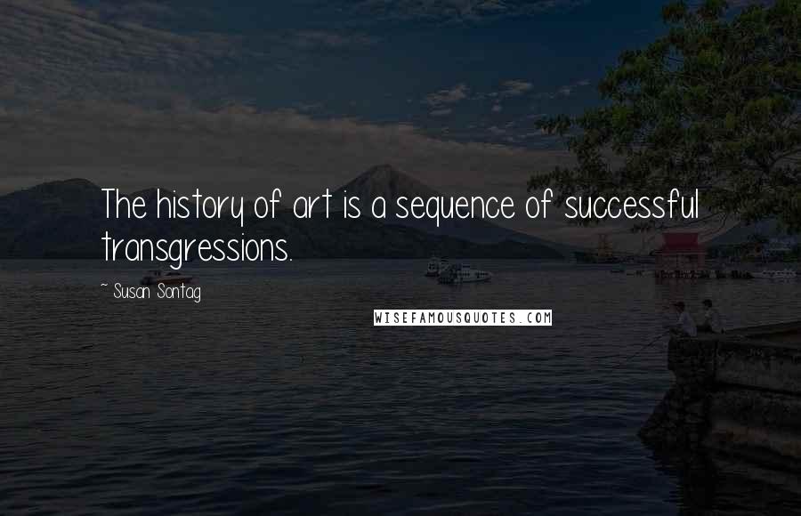 Susan Sontag Quotes: The history of art is a sequence of successful transgressions.