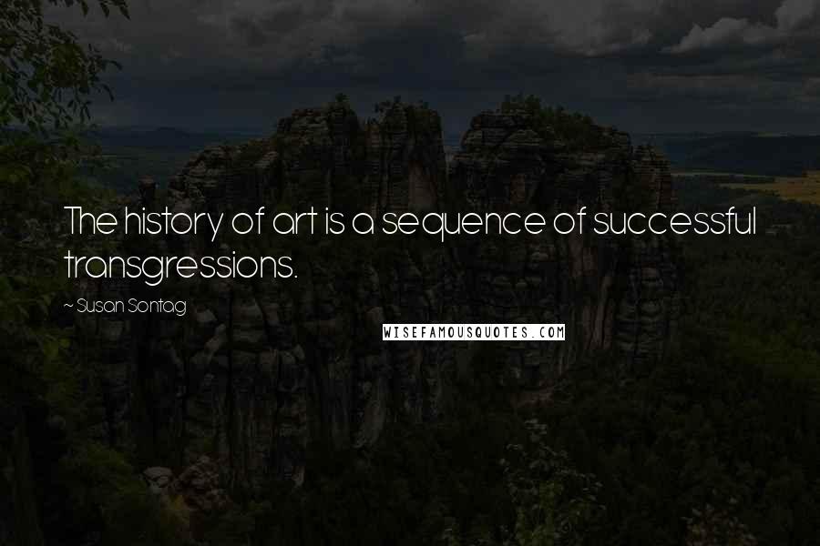 Susan Sontag Quotes: The history of art is a sequence of successful transgressions.