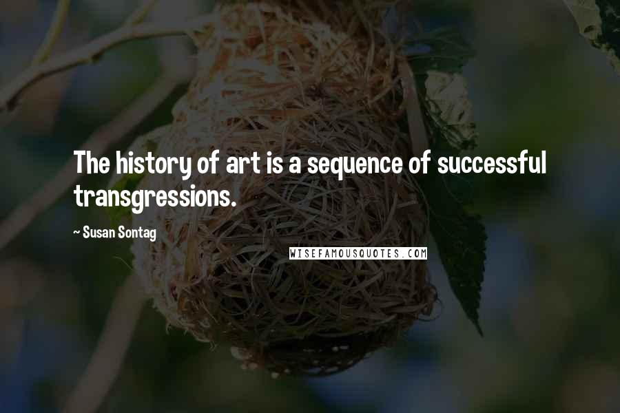 Susan Sontag Quotes: The history of art is a sequence of successful transgressions.