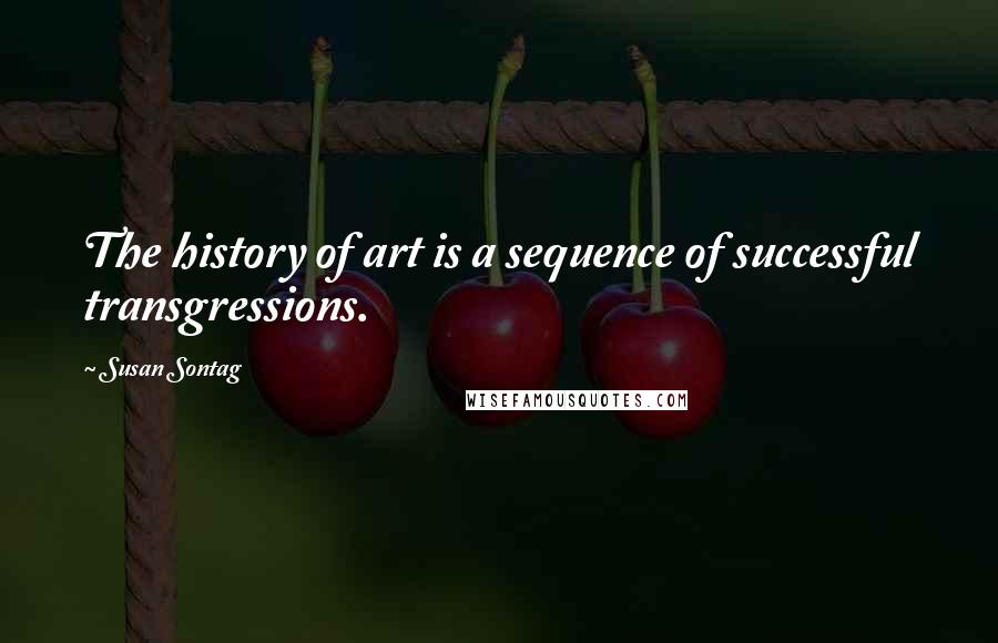 Susan Sontag Quotes: The history of art is a sequence of successful transgressions.