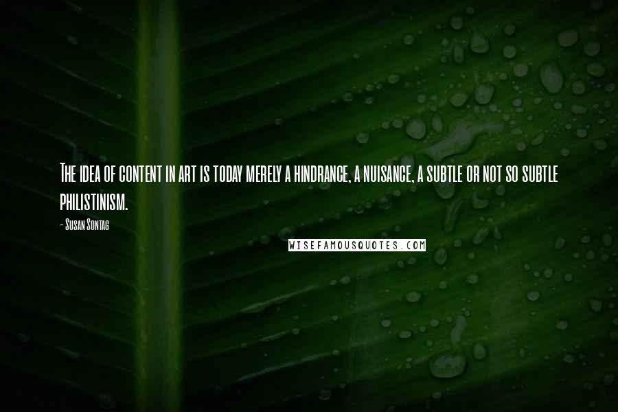 Susan Sontag Quotes: The idea of content in art is today merely a hindrance, a nuisance, a subtle or not so subtle philistinism.