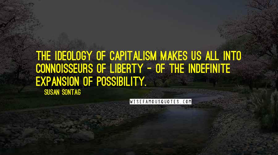 Susan Sontag Quotes: The ideology of capitalism makes us all into connoisseurs of liberty - of the indefinite expansion of possibility.