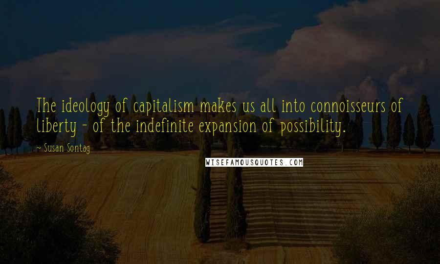 Susan Sontag Quotes: The ideology of capitalism makes us all into connoisseurs of liberty - of the indefinite expansion of possibility.