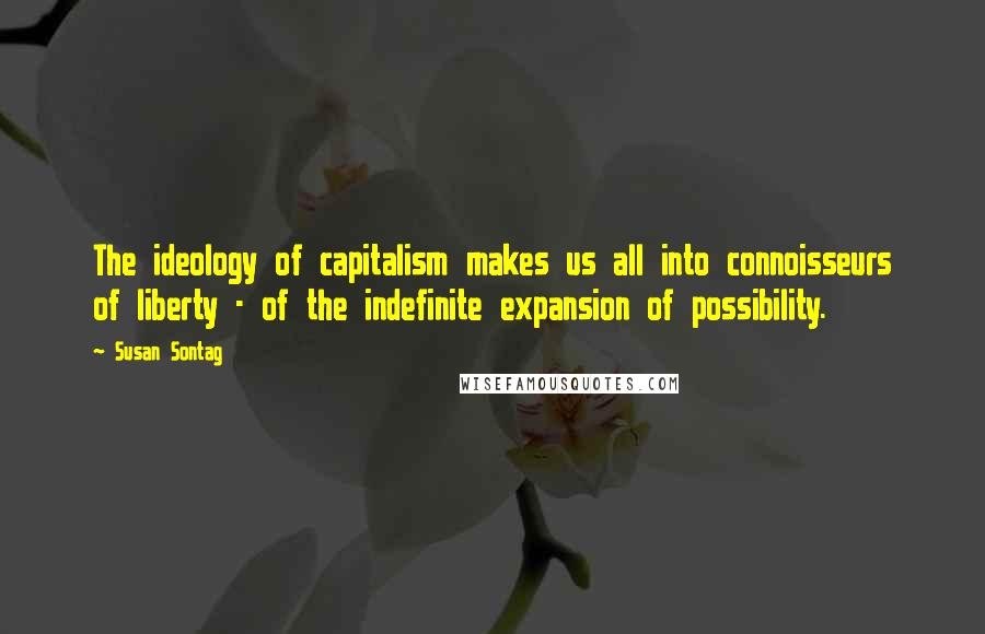 Susan Sontag Quotes: The ideology of capitalism makes us all into connoisseurs of liberty - of the indefinite expansion of possibility.