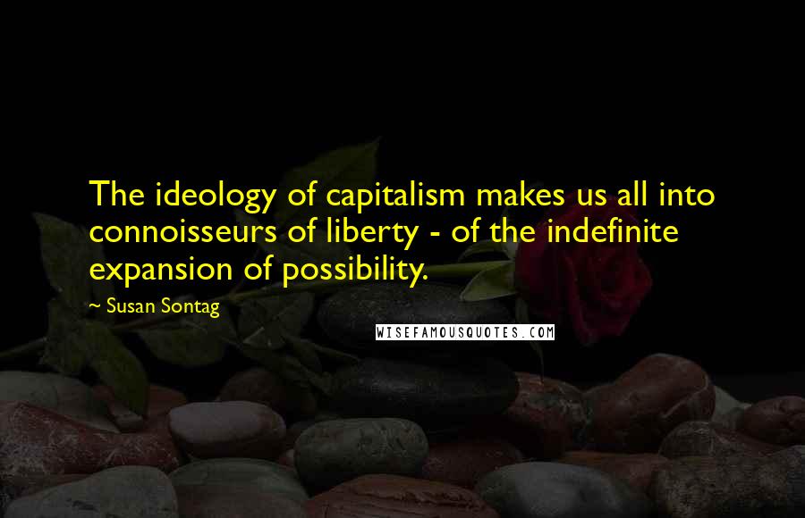 Susan Sontag Quotes: The ideology of capitalism makes us all into connoisseurs of liberty - of the indefinite expansion of possibility.