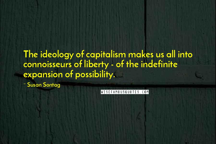 Susan Sontag Quotes: The ideology of capitalism makes us all into connoisseurs of liberty - of the indefinite expansion of possibility.