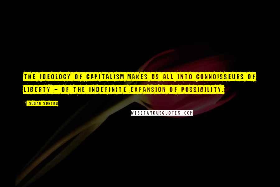 Susan Sontag Quotes: The ideology of capitalism makes us all into connoisseurs of liberty - of the indefinite expansion of possibility.