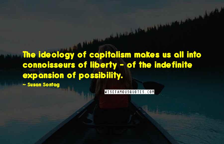 Susan Sontag Quotes: The ideology of capitalism makes us all into connoisseurs of liberty - of the indefinite expansion of possibility.