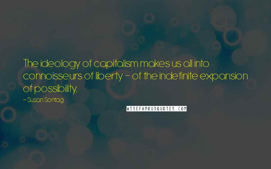 Susan Sontag Quotes: The ideology of capitalism makes us all into connoisseurs of liberty - of the indefinite expansion of possibility.