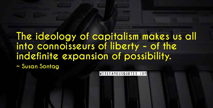 Susan Sontag Quotes: The ideology of capitalism makes us all into connoisseurs of liberty - of the indefinite expansion of possibility.