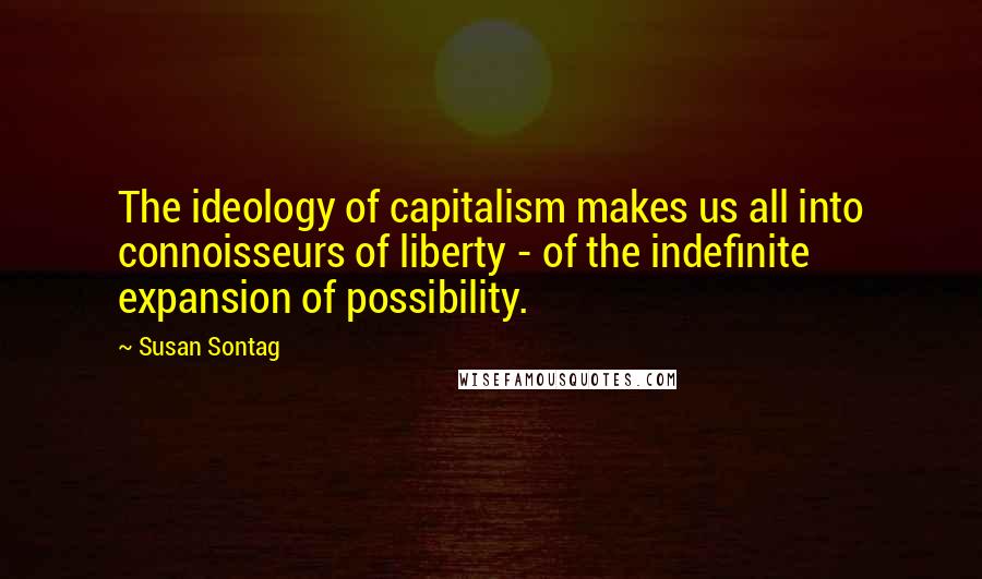 Susan Sontag Quotes: The ideology of capitalism makes us all into connoisseurs of liberty - of the indefinite expansion of possibility.