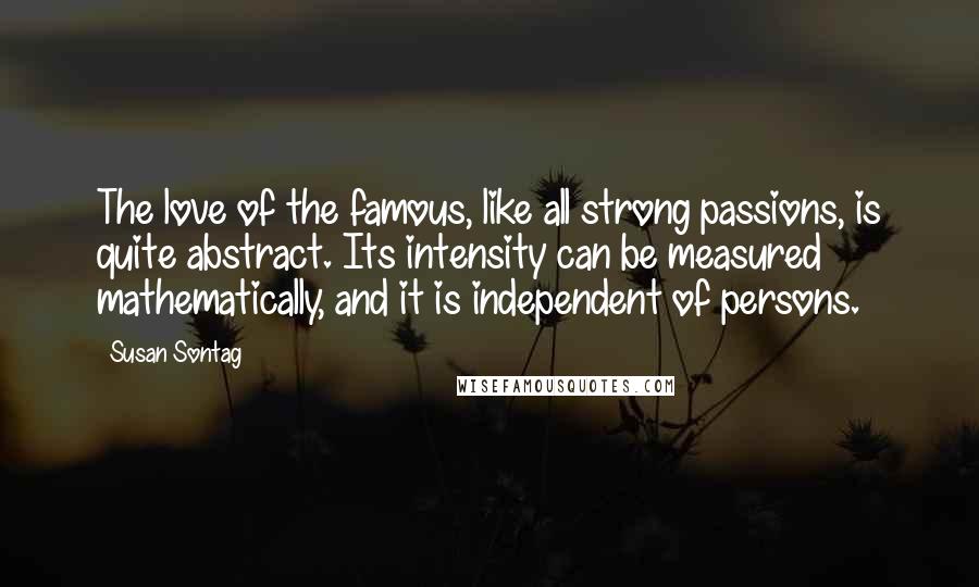 Susan Sontag Quotes: The love of the famous, like all strong passions, is quite abstract. Its intensity can be measured mathematically, and it is independent of persons.