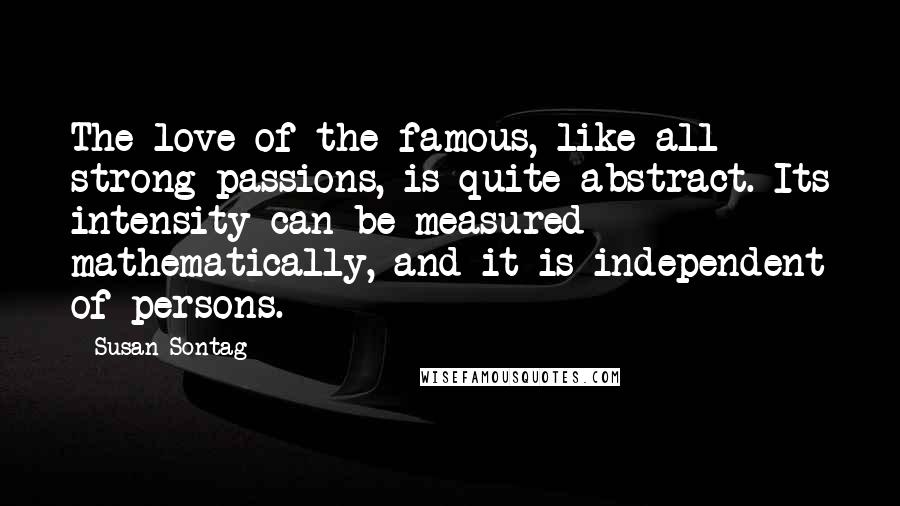 Susan Sontag Quotes: The love of the famous, like all strong passions, is quite abstract. Its intensity can be measured mathematically, and it is independent of persons.