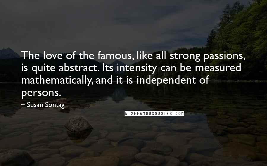 Susan Sontag Quotes: The love of the famous, like all strong passions, is quite abstract. Its intensity can be measured mathematically, and it is independent of persons.