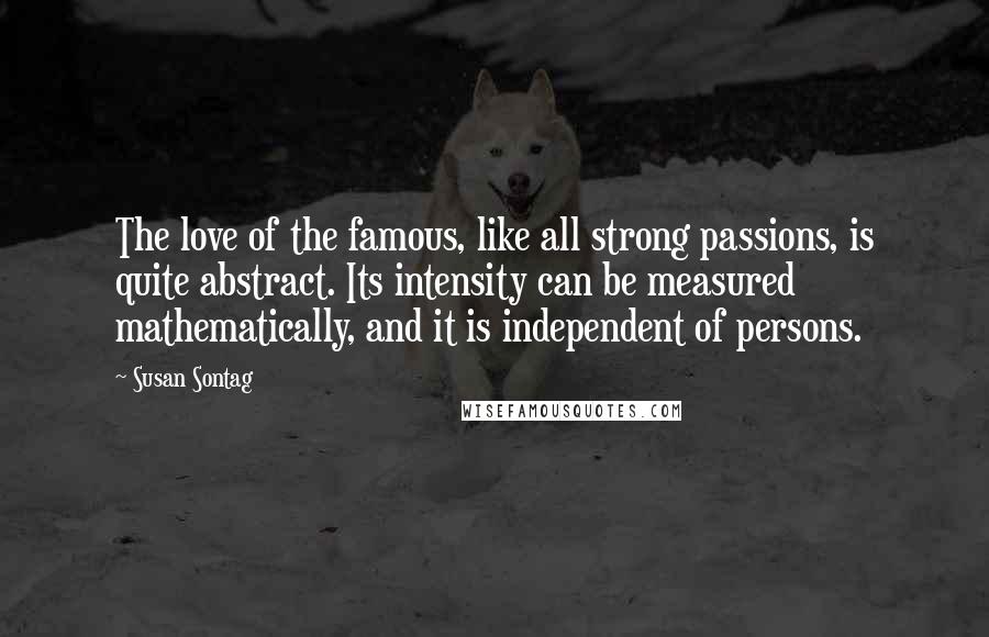 Susan Sontag Quotes: The love of the famous, like all strong passions, is quite abstract. Its intensity can be measured mathematically, and it is independent of persons.