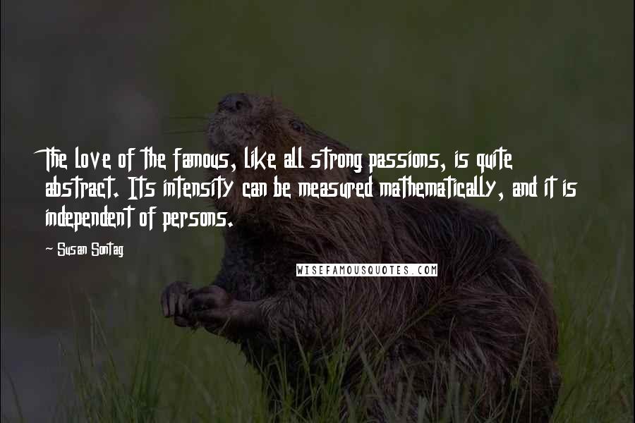 Susan Sontag Quotes: The love of the famous, like all strong passions, is quite abstract. Its intensity can be measured mathematically, and it is independent of persons.