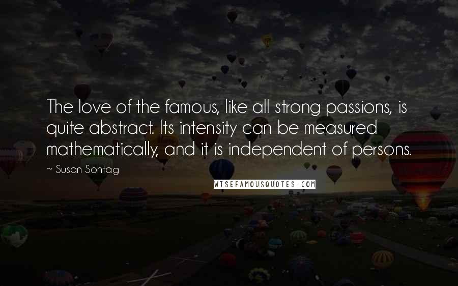 Susan Sontag Quotes: The love of the famous, like all strong passions, is quite abstract. Its intensity can be measured mathematically, and it is independent of persons.