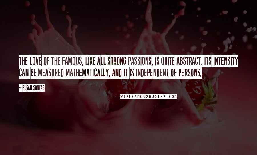 Susan Sontag Quotes: The love of the famous, like all strong passions, is quite abstract. Its intensity can be measured mathematically, and it is independent of persons.