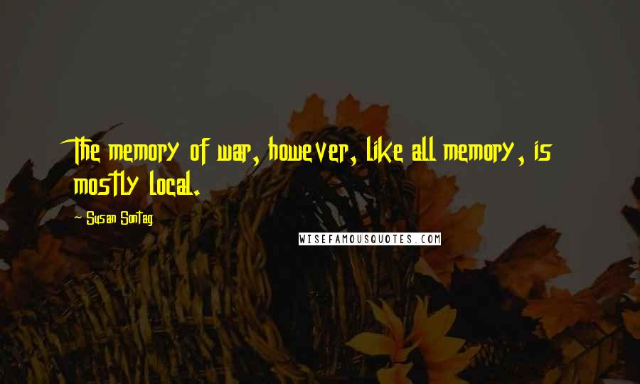 Susan Sontag Quotes: The memory of war, however, like all memory, is mostly local.