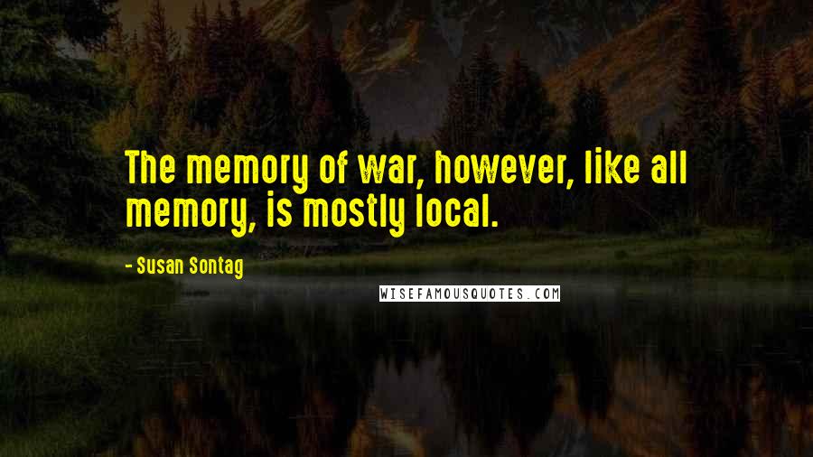 Susan Sontag Quotes: The memory of war, however, like all memory, is mostly local.