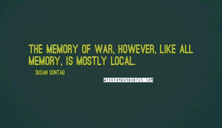 Susan Sontag Quotes: The memory of war, however, like all memory, is mostly local.