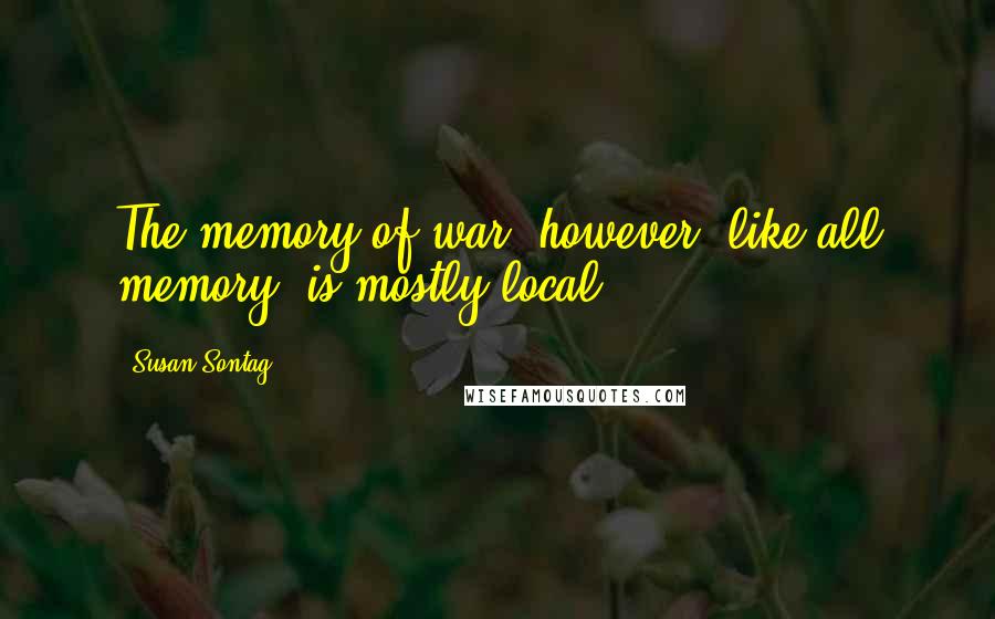Susan Sontag Quotes: The memory of war, however, like all memory, is mostly local.