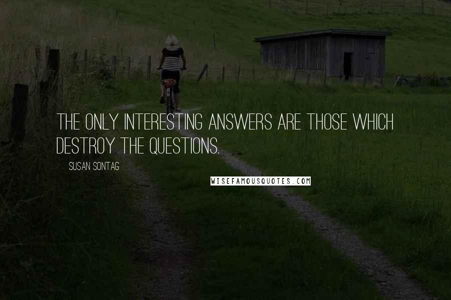 Susan Sontag Quotes: The only interesting answers are those which destroy the questions.
