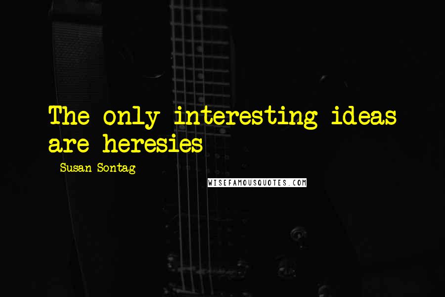 Susan Sontag Quotes: The only interesting ideas are heresies