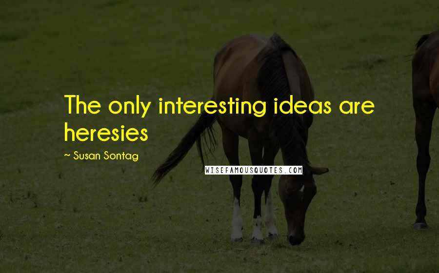 Susan Sontag Quotes: The only interesting ideas are heresies