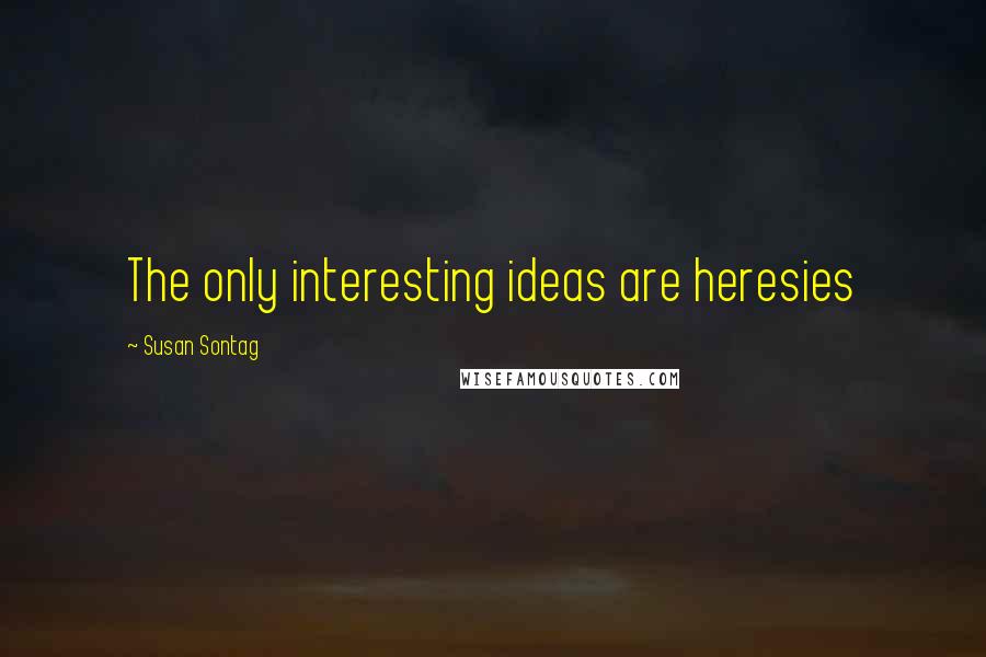 Susan Sontag Quotes: The only interesting ideas are heresies