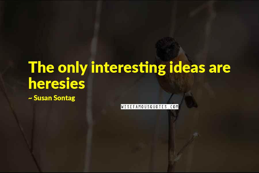 Susan Sontag Quotes: The only interesting ideas are heresies