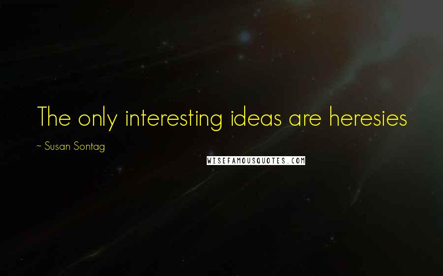 Susan Sontag Quotes: The only interesting ideas are heresies