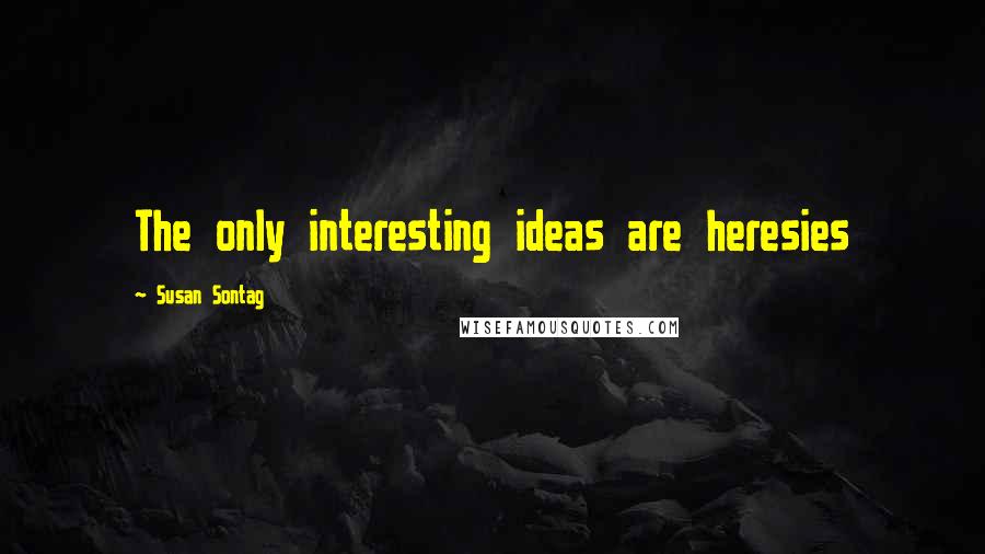 Susan Sontag Quotes: The only interesting ideas are heresies