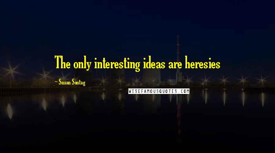 Susan Sontag Quotes: The only interesting ideas are heresies