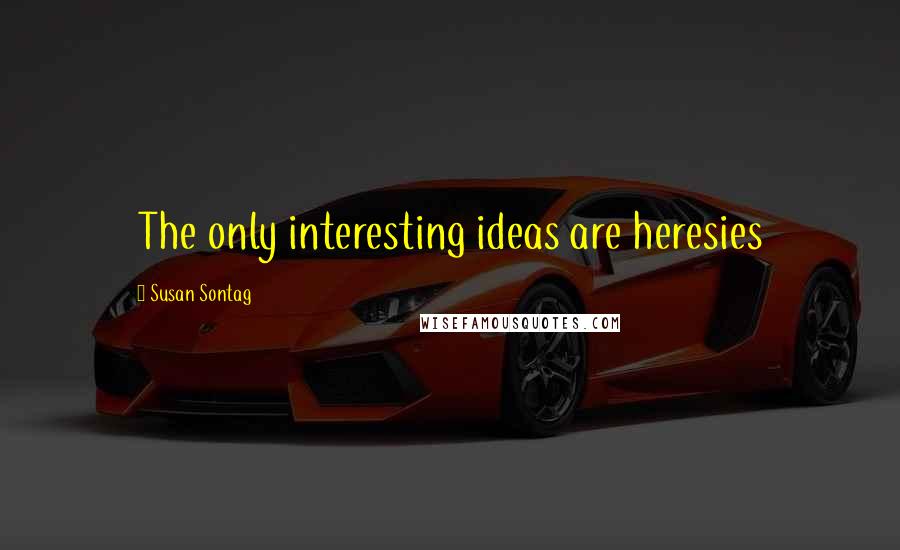 Susan Sontag Quotes: The only interesting ideas are heresies