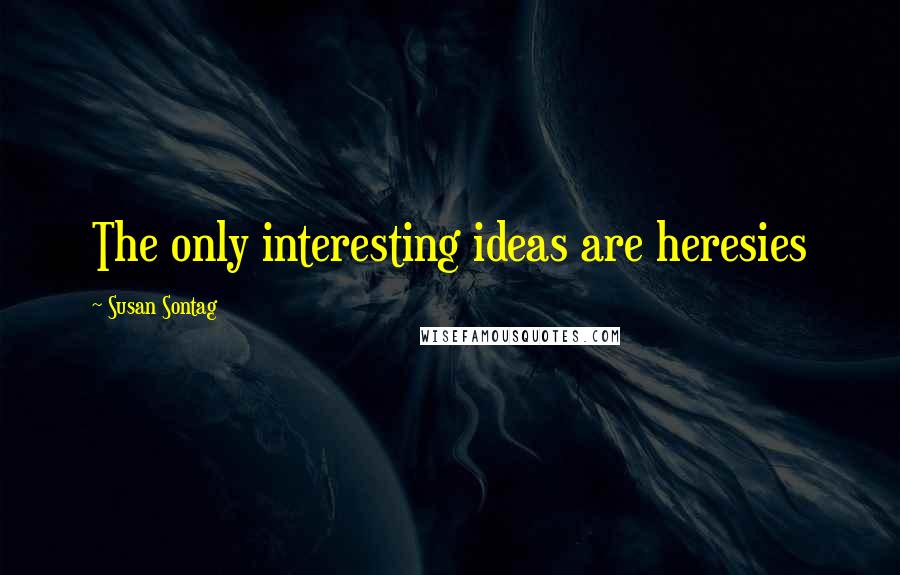 Susan Sontag Quotes: The only interesting ideas are heresies