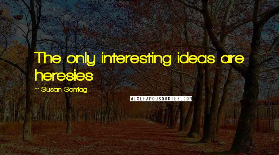 Susan Sontag Quotes: The only interesting ideas are heresies