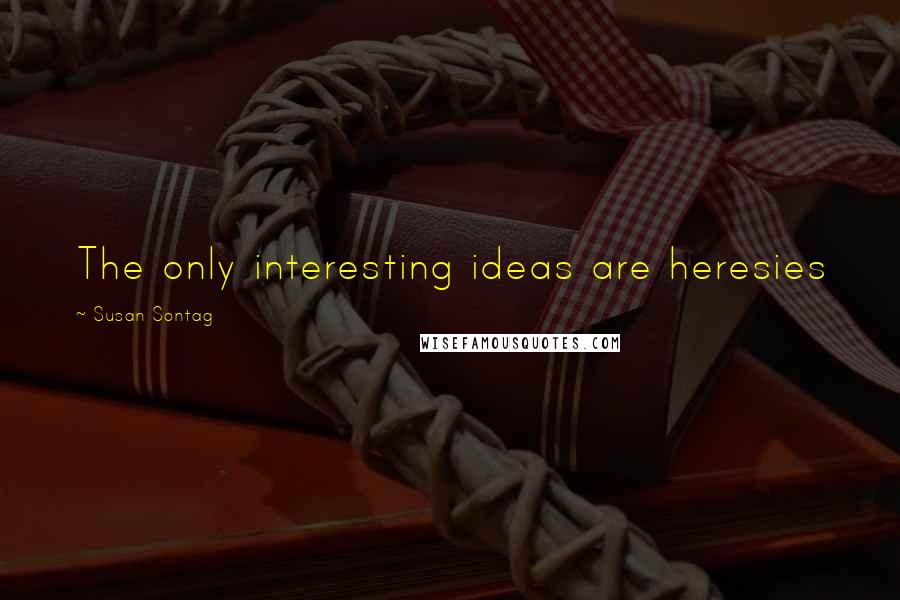 Susan Sontag Quotes: The only interesting ideas are heresies