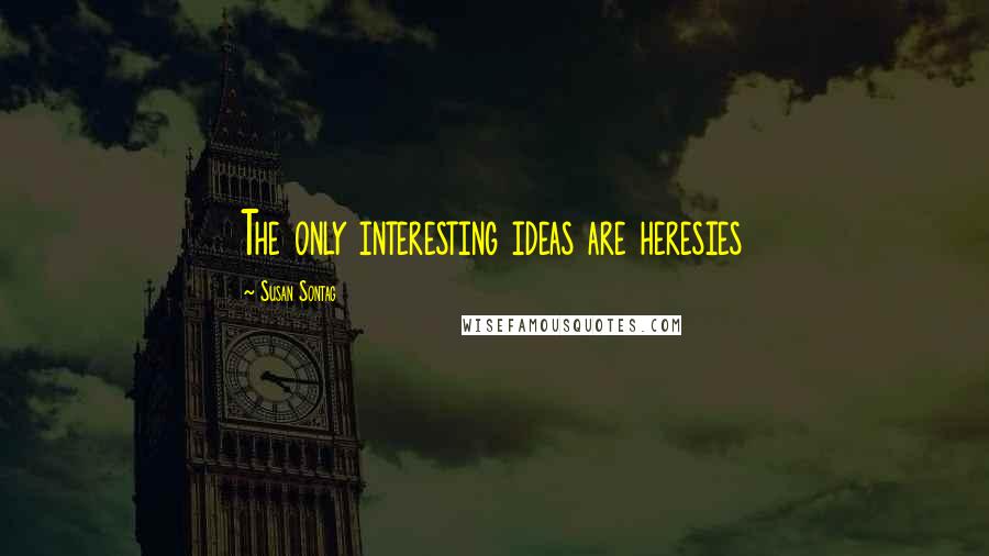 Susan Sontag Quotes: The only interesting ideas are heresies