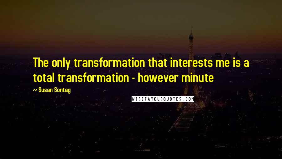 Susan Sontag Quotes: The only transformation that interests me is a total transformation - however minute