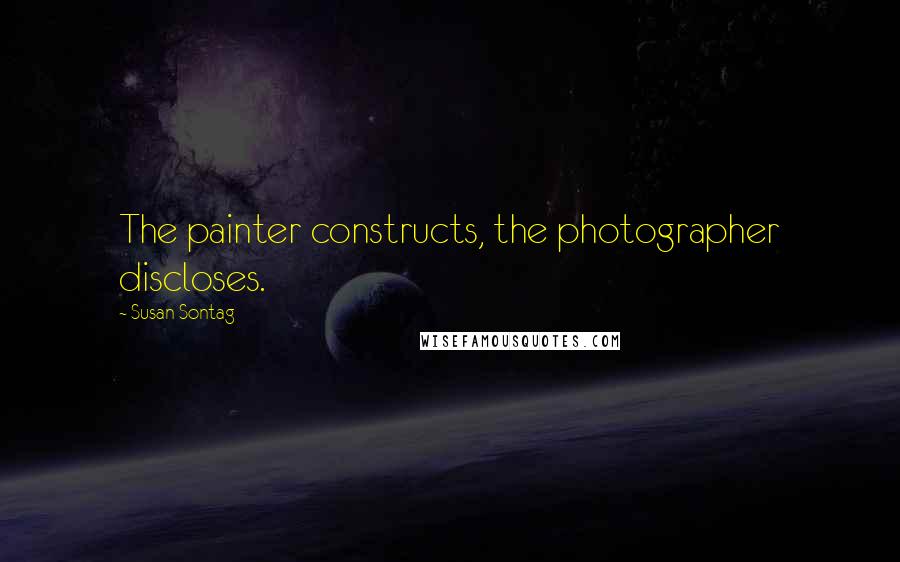 Susan Sontag Quotes: The painter constructs, the photographer discloses.