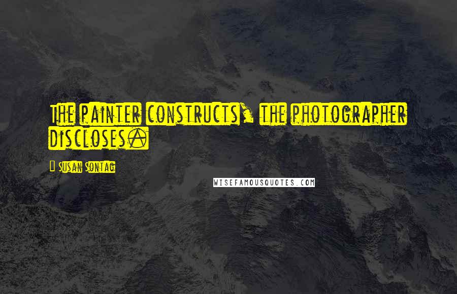 Susan Sontag Quotes: The painter constructs, the photographer discloses.