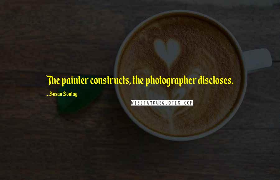 Susan Sontag Quotes: The painter constructs, the photographer discloses.