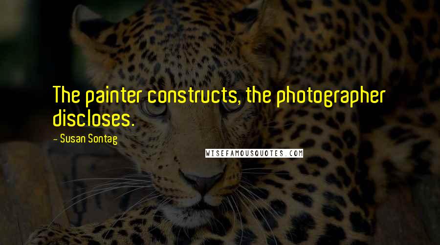 Susan Sontag Quotes: The painter constructs, the photographer discloses.