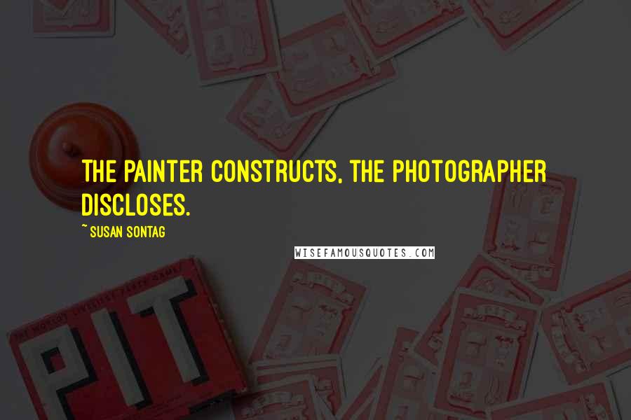 Susan Sontag Quotes: The painter constructs, the photographer discloses.