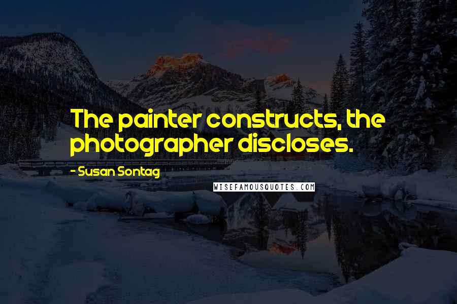 Susan Sontag Quotes: The painter constructs, the photographer discloses.