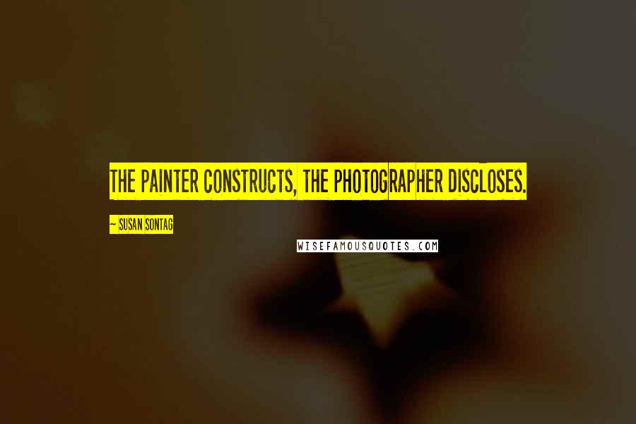 Susan Sontag Quotes: The painter constructs, the photographer discloses.