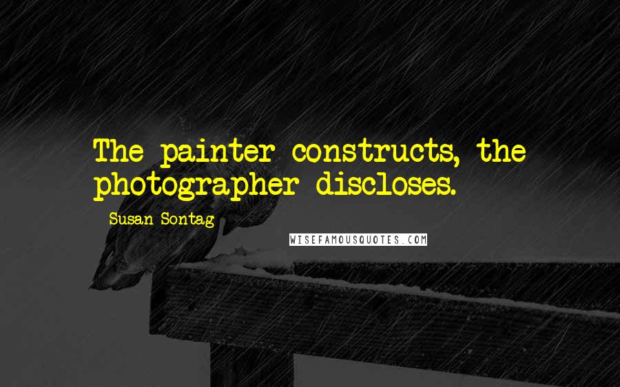 Susan Sontag Quotes: The painter constructs, the photographer discloses.