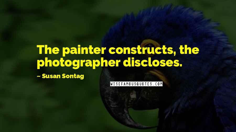 Susan Sontag Quotes: The painter constructs, the photographer discloses.